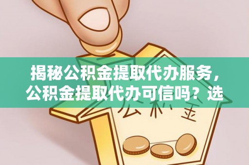 大厂揭秘公积金提取代办服务，公积金提取代办可信吗？选择前你需要知道的真相