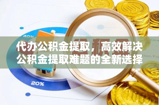 大厂代办公积金提取，高效解决公积金提取难题的全新选择