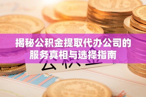 大厂揭秘公积金提取代办公司的服务真相与选择指南