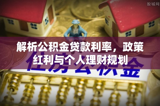大厂解析公积金贷款利率，政策红利与个人理财规划