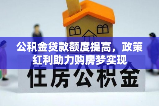大厂公积金贷款额度提高，政策红利助力购房梦实现