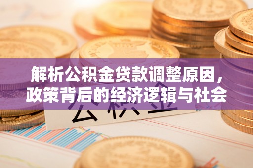 大厂解析公积金贷款调整原因，政策背后的经济逻辑与社会影响