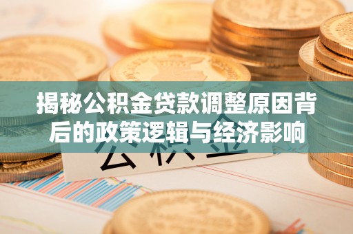 大厂揭秘公积金贷款调整原因背后的政策逻辑与经济影响