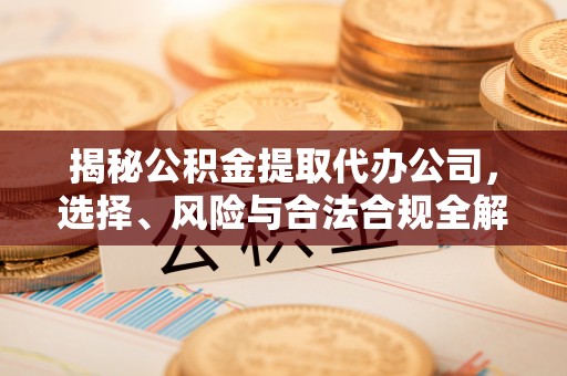 大厂揭秘公积金提取代办公司，选择、风险与合法合规全解析