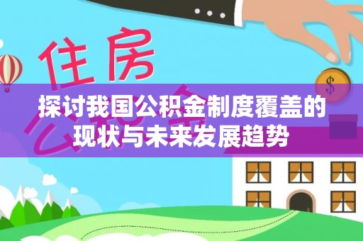 大厂探讨我国公积金制度覆盖的现状与未来发展趋势