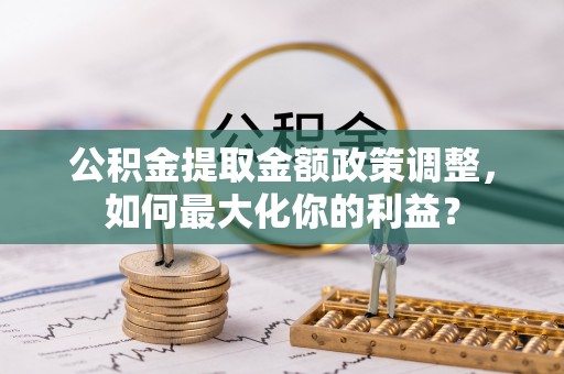 大厂公积金提取金额政策调整，如何最大化你的利益？