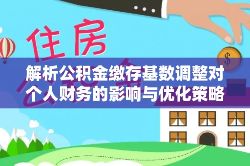 大厂解析公积金缴存基数调整对个人财务的影响与优化策略