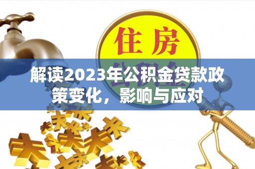 大厂解读2023年公积金贷款政策变化，影响与应对