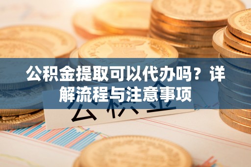 大厂公积金提取可以代办吗？详解流程与注意事项