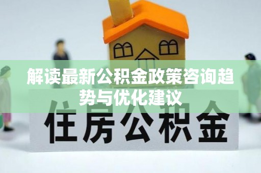 大厂解读最新公积金政策咨询趋势与优化建议