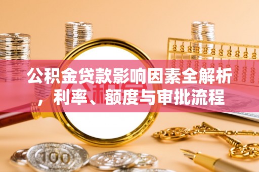 大厂公积金贷款影响因素全解析，利率、额度与审批流程