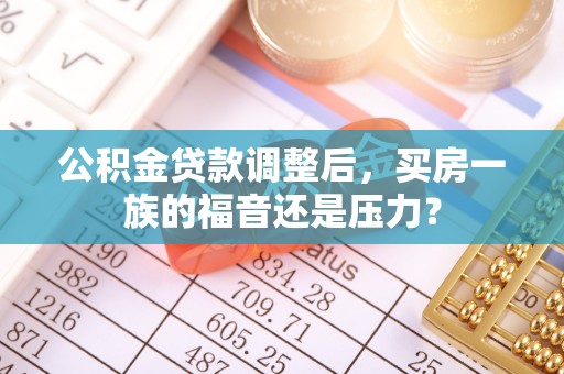 大厂公积金贷款调整后，买房一族的福音还是压力？