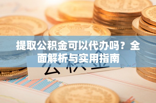大厂提取公积金可以代办吗？全面解析与实用指南