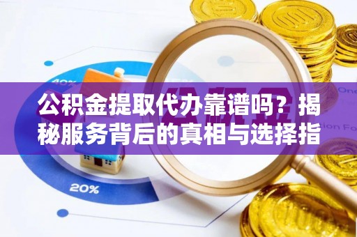 大厂公积金提取代办靠谱吗？揭秘服务背后的真相与选择指南
