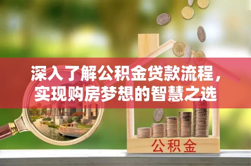大厂深入了解公积金贷款流程，实现购房梦想的智慧之选