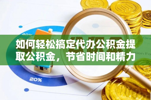 大厂如何轻松搞定代办公积金提取公积金，节省时间和精力的秘密武器