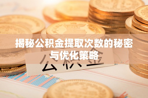 大厂揭秘公积金提取次数的秘密与优化策略