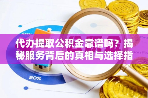 大厂代办提取公积金靠谱吗？揭秘服务背后的真相与选择指南