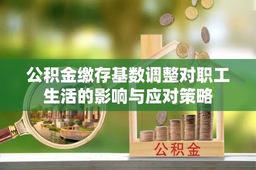 大厂公积金缴存基数调整对职工生活的影响与应对策略