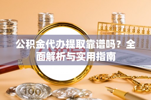 大厂公积金代办提取靠谱吗？全面解析与实用指南