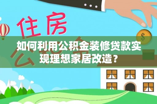 大厂如何利用公积金装修贷款实现理想家居改造？