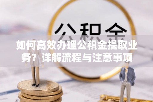 大厂如何高效办理公积金提取业务？详解流程与注意事项