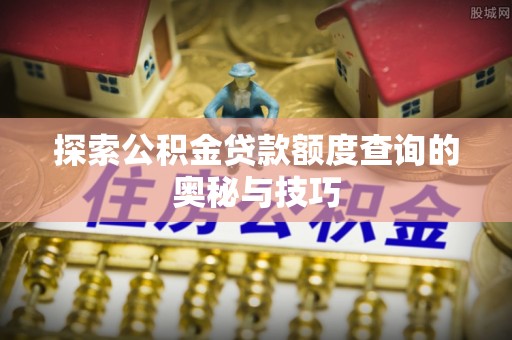 大厂探索公积金贷款额度查询的奥秘与技巧