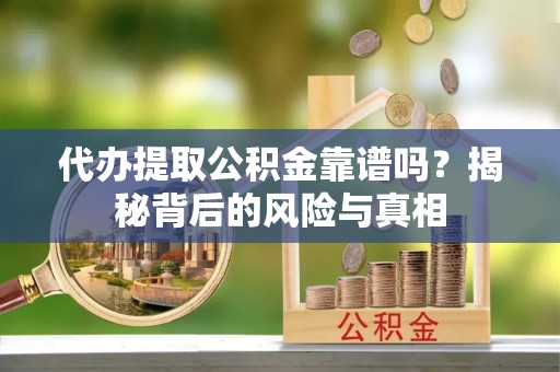 大厂代办提取公积金靠谱吗？揭秘背后的风险与真相