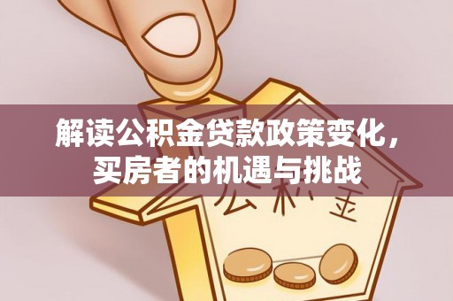 大厂解读公积金贷款政策变化，买房者的机遇与挑战