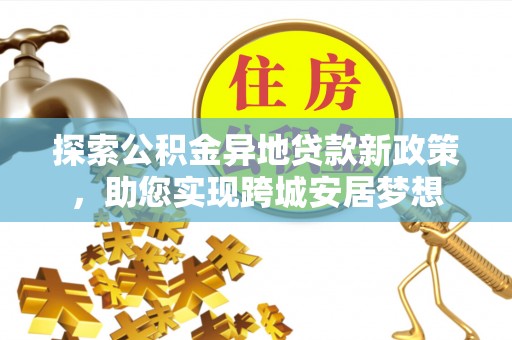 大厂探索公积金异地贷款新政策，助您实现跨城安居梦想