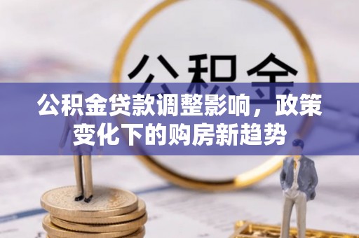 大厂公积金贷款调整影响，政策变化下的购房新趋势