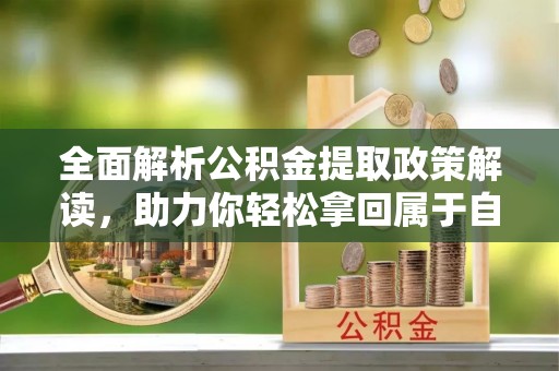大厂全面解析公积金提取政策解读，助力你轻松拿回属于自己的钱