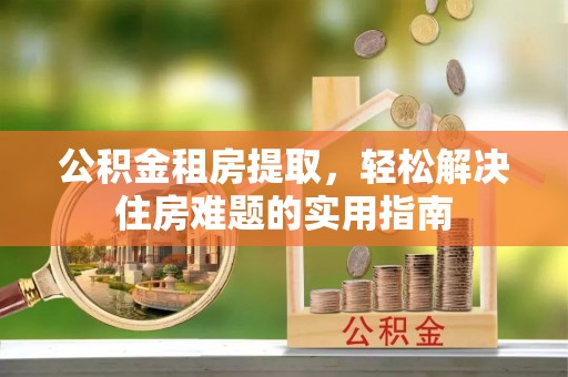 大厂公积金租房提取，轻松解决住房难题的实用指南