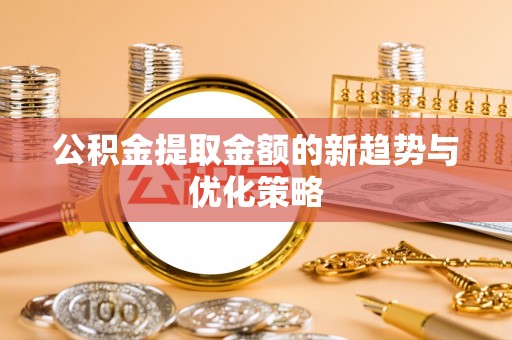 大厂公积金提取金额的新趋势与优化策略