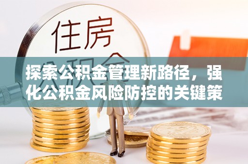 大厂探索公积金管理新路径，强化公积金风险防控的关键策略