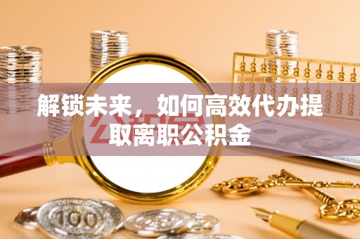 大厂解锁未来，如何高效代办提取离职公积金