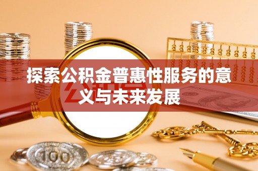 大厂探索公积金普惠性服务的意义与未来发展