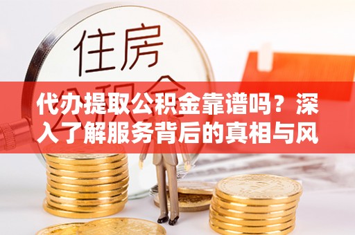 大厂代办提取公积金靠谱吗？深入了解服务背后的真相与风险