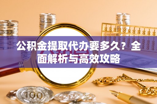 大厂公积金提取代办要多久？全面解析与高效攻略