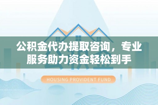大厂公积金代办提取咨询，专业服务助力资金轻松到手
