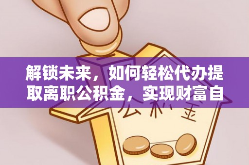 大厂解锁未来，如何轻松代办提取离职公积金，实现财富自由的第一步