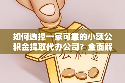 大厂如何选择一家可靠的小额公积金提取代办公司？全面解析与指南