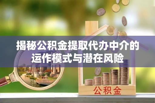 大厂揭秘公积金提取代办中介的运作模式与潜在风险