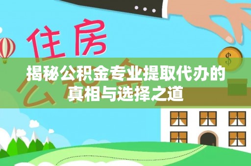 大厂揭秘公积金专业提取代办的真相与选择之道