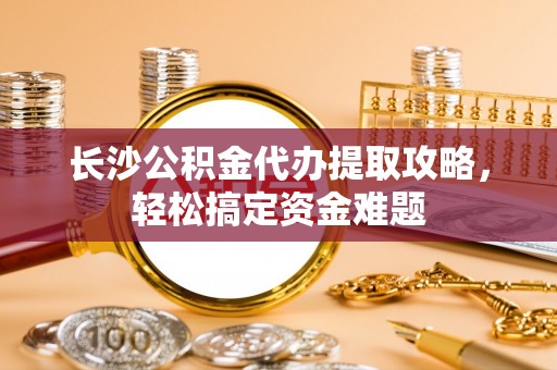 大厂长沙公积金代办提取攻略，轻松搞定资金难题