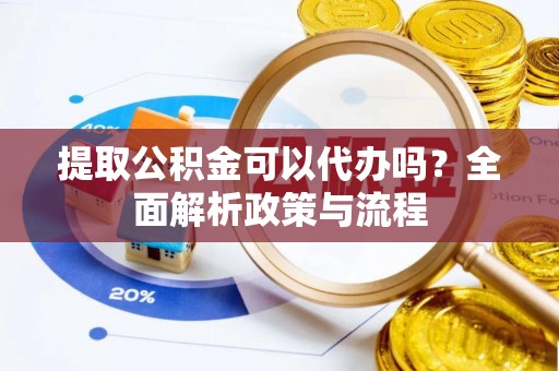 大厂提取公积金可以代办吗？全面解析政策与流程