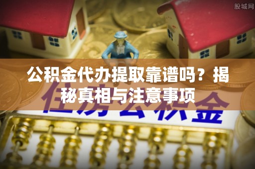 大厂公积金代办提取靠谱吗？揭秘真相与注意事项