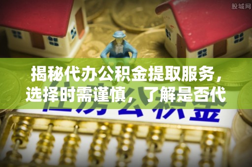 大厂揭秘代办公积金提取服务，选择时需谨慎，了解是否代办公积金提取可靠吗？