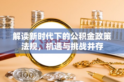 大厂解读新时代下的公积金政策法规，机遇与挑战并存