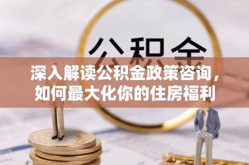 大厂深入解读公积金政策咨询，如何最大化你的住房福利